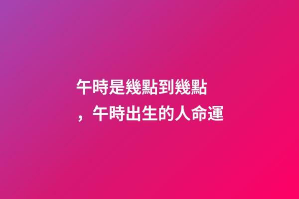 午時是幾點到幾點，午時出生的人命運
